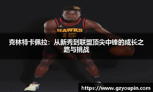 克林特卡佩拉：从新秀到联盟顶尖中锋的成长之路与挑战