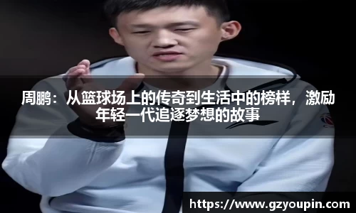 周鹏：从篮球场上的传奇到生活中的榜样，激励年轻一代追逐梦想的故事